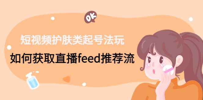 短视频护肤类起号玩法：如何获取直播feed推荐流即刻搞钱-网创项目资源站-副业项目-创业项目-搞钱项目即刻搞钱