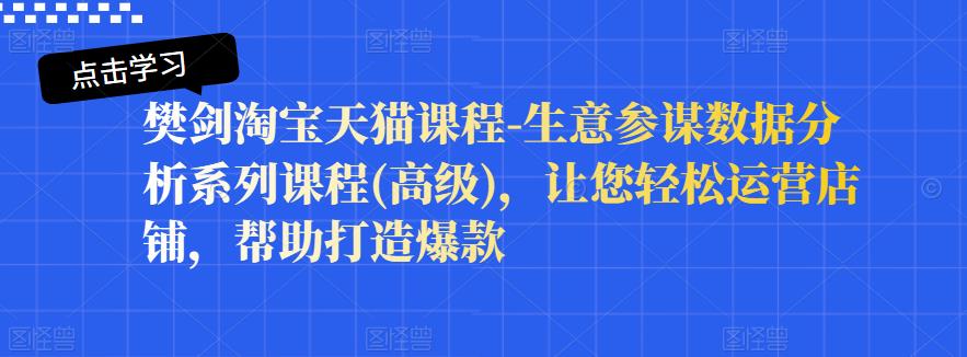 樊剑淘宝天猫课程-生意参谋数据分析系列课程(高级)，让您轻松运营店铺，帮助打造爆款即刻搞钱-网创项目资源站-副业项目-创业项目-搞钱项目即刻搞钱