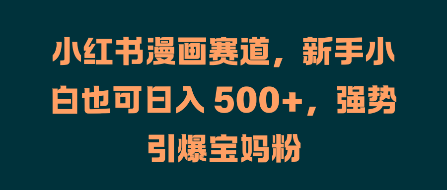 小红书漫画赛道，新手小白也可日入 500+，强势引爆宝妈粉即刻搞钱-网创项目资源站-副业项目-创业项目-搞钱项目即刻搞钱