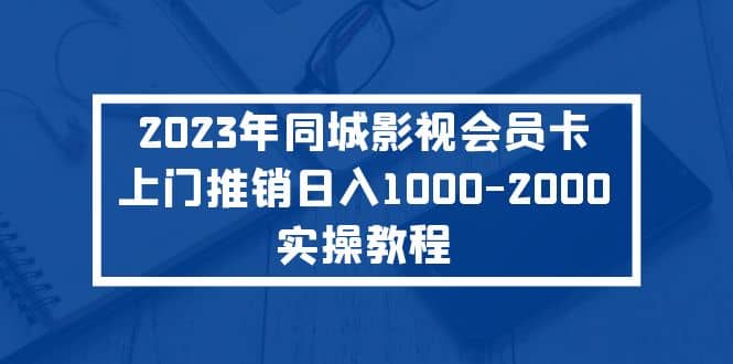 2023年同城影视会员卡上门推销实操教程即刻搞钱-网创项目资源站-副业项目-创业项目-搞钱项目即刻搞钱