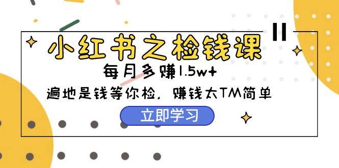 小红书之检钱课：从0开始实测每月多赚1.5w起步，赚钱真的太简单了（98节）即刻搞钱-网创项目资源站-副业项目-创业项目-搞钱项目即刻搞钱