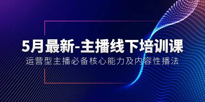 5月最新-主播线下培训课【40期】：运营型主播必备核心能力及内容性播法即刻搞钱-网创项目资源站-副业项目-创业项目-搞钱项目即刻搞钱