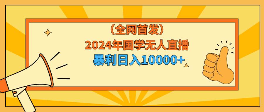 2024年国学无人直播暴力日入10000+小白也可操作即刻搞钱-网创项目资源站-副业项目-创业项目-搞钱项目即刻搞钱