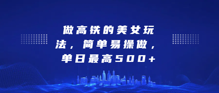 做高铁的美女玩法，简单易操做，单日最高500+即刻搞钱-网创项目资源站-副业项目-创业项目-搞钱项目即刻搞钱