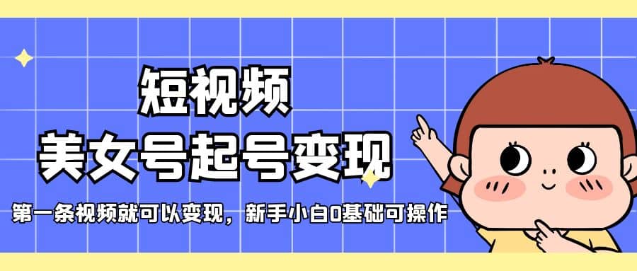 短视频美女号起号变现，第一条视频就可以变现，新手小白0基础可操作即刻搞钱-网创项目资源站-副业项目-创业项目-搞钱项目即刻搞钱