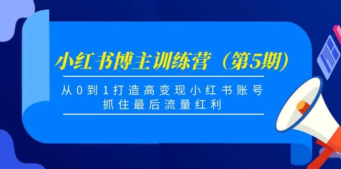 小红书博主训练营（第5期)，从0到1打造高变现小红书账号，抓住最后流量红利即刻搞钱-网创项目资源站-副业项目-创业项目-搞钱项目即刻搞钱