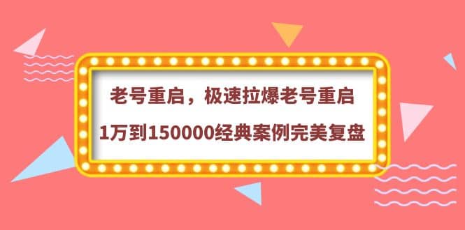 老号重启，极速拉爆老号重启1万到150000经典案例完美复盘即刻搞钱-网创项目资源站-副业项目-创业项目-搞钱项目即刻搞钱