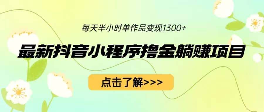 最新抖音小程序撸金躺赚项目，一部手机每天半小时，单个作品变现1300+即刻搞钱-网创项目资源站-副业项目-创业项目-搞钱项目即刻搞钱
