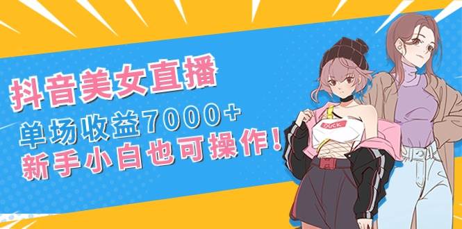 抖音美女直播，单场收益7000+,新手小白也可操作即刻搞钱-网创项目资源站-副业项目-创业项目-搞钱项目即刻搞钱
