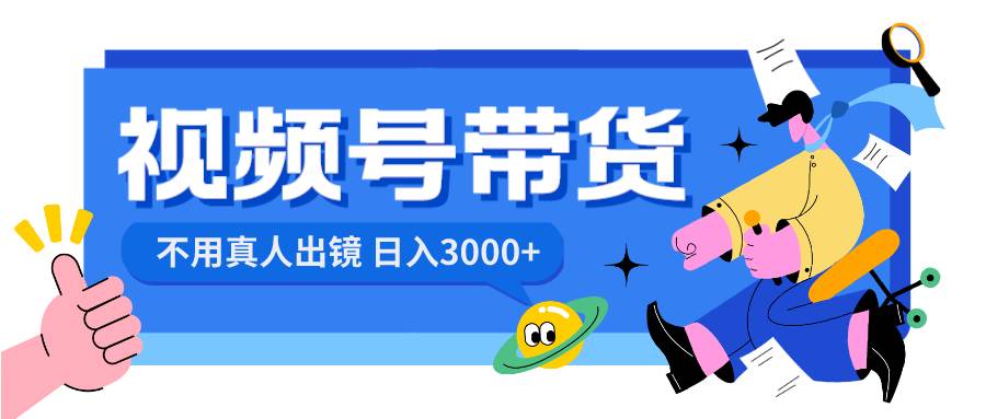 视频号带货，日入3000+，不用真人出镜即刻搞钱-网创项目资源站-副业项目-创业项目-搞钱项目即刻搞钱