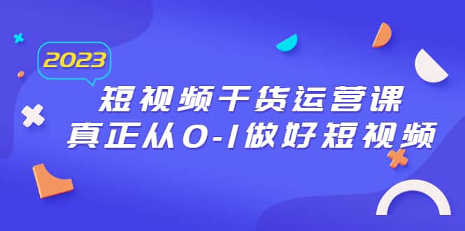 2023短视频干货·运营课，真正从0-1做好短视频（30节课）即刻搞钱-网创项目资源站-副业项目-创业项目-搞钱项目即刻搞钱