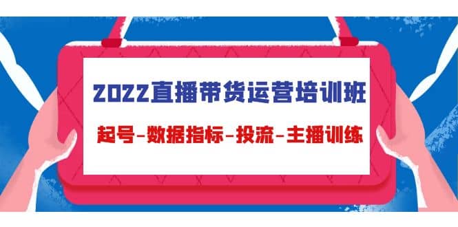 2022直播带货运营培训班：起号-数据指标-投流-主播训练（15节）即刻搞钱-网创项目资源站-副业项目-创业项目-搞钱项目即刻搞钱