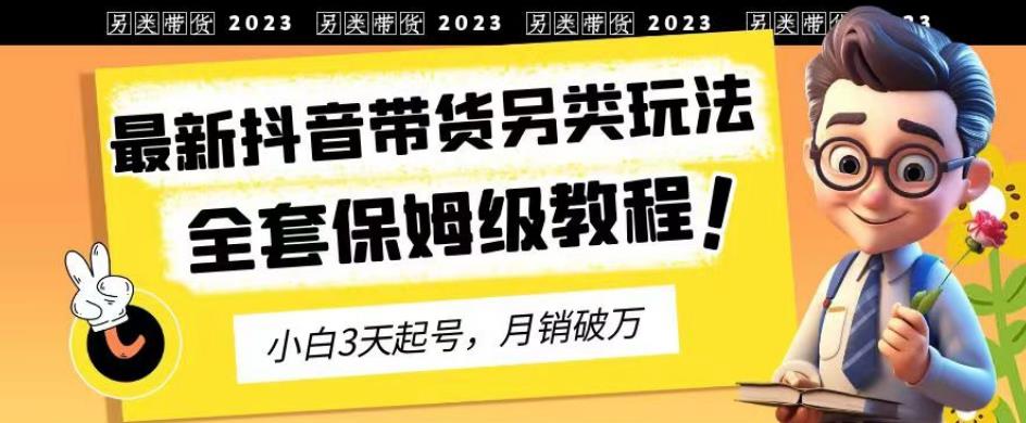 2023年最新抖音带货另类玩法，3天起号，月销破万（保姆级教程）【揭秘】即刻搞钱-网创项目资源站-副业项目-创业项目-搞钱项目即刻搞钱