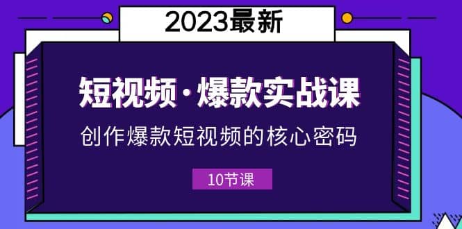 2023短视频·爆款实战课，创作·爆款短视频的核心·密码（10节视频课）即刻搞钱-网创项目资源站-副业项目-创业项目-搞钱项目即刻搞钱