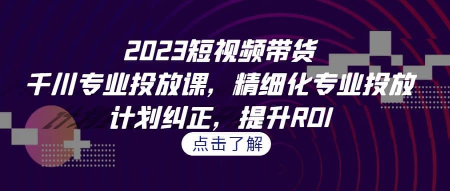 2023短视频带货-千川专业投放课，精细化专业投放，计划纠正，提升ROI即刻搞钱-网创项目资源站-副业项目-创业项目-搞钱项目即刻搞钱