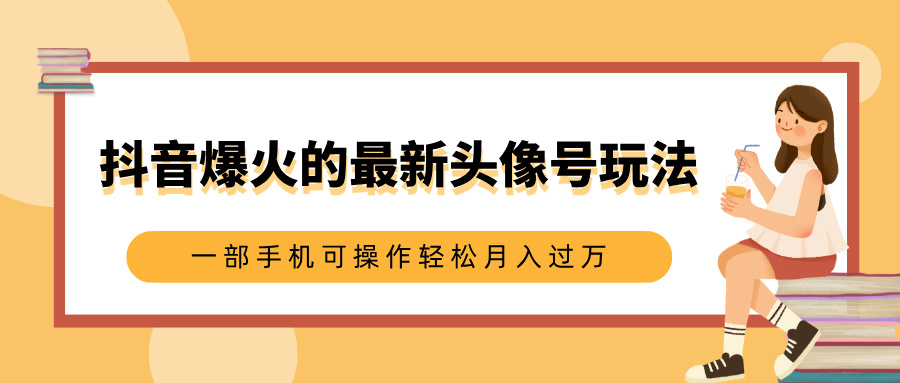 抖音爆火的最新头像号玩法，适合0基础小白，一部手机可操作轻松月入过万即刻搞钱-网创项目资源站-副业项目-创业项目-搞钱项目即刻搞钱