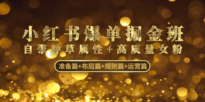 小红书爆单掘金班：自带种草属性+高质量女粉 准备篇+布局篇+规则篇+运营篇即刻搞钱-网创项目资源站-副业项目-创业项目-搞钱项目即刻搞钱