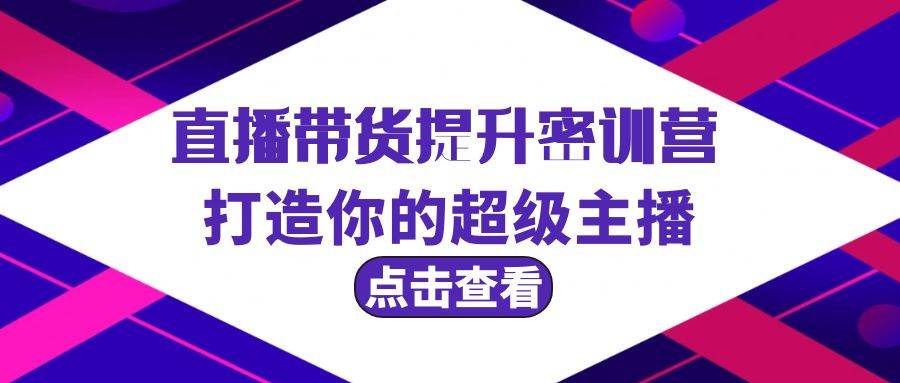 直播带货提升特训营，打造你的超级主播（3节直播课+配套资料）即刻搞钱-网创项目资源站-副业项目-创业项目-搞钱项目即刻搞钱