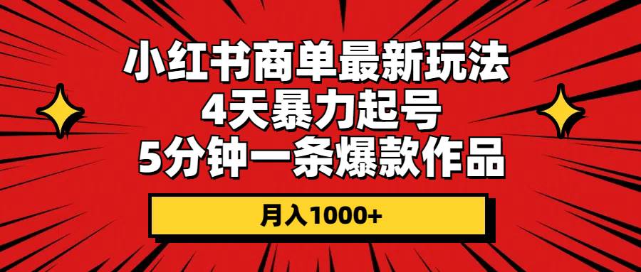 小红书商单最新玩法 4天暴力起号 5分钟一条爆款作品 月入1000+即刻搞钱-网创项目资源站-副业项目-创业项目-搞钱项目即刻搞钱