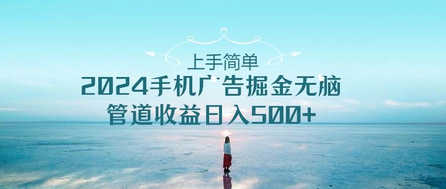 上手简单，2024手机广告掘金无脑，管道收益日入500+即刻搞钱-网创项目资源站-副业项目-创业项目-搞钱项目即刻搞钱