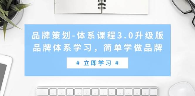 品牌策划-体系课程3.0升级版，品牌体系学习，简单学做品牌（高清无水印）即刻搞钱-网创项目资源站-副业项目-创业项目-搞钱项目即刻搞钱
