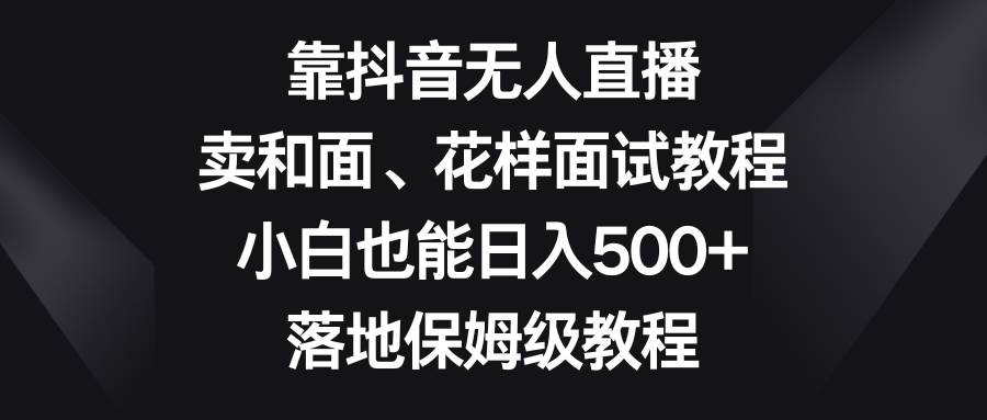 靠抖音无人直播，卖和面、花样面试教程，小白也能日入500+，落地保姆级教程即刻搞钱-网创项目资源站-副业项目-创业项目-搞钱项目即刻搞钱