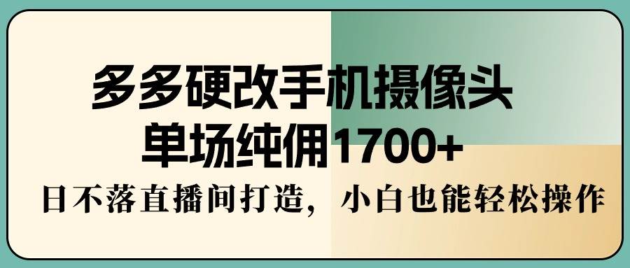 多多硬改手机摄像头，单场纯佣1700+，日不落直播间打造，小白也能轻松操作即刻搞钱-网创项目资源站-副业项目-创业项目-搞钱项目即刻搞钱