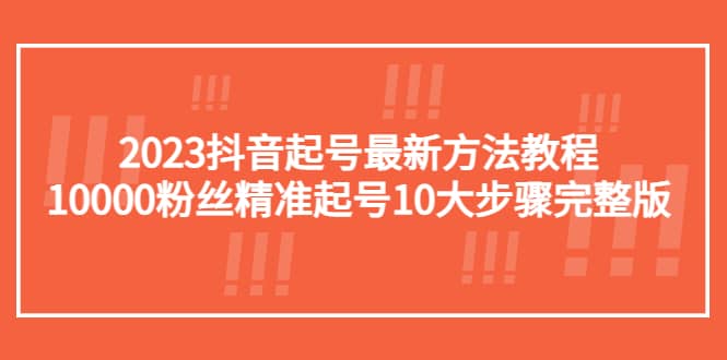 2023抖音起号最新方法教程：10000粉丝精准起号10大步骤完整版即刻搞钱-网创项目资源站-副业项目-创业项目-搞钱项目即刻搞钱