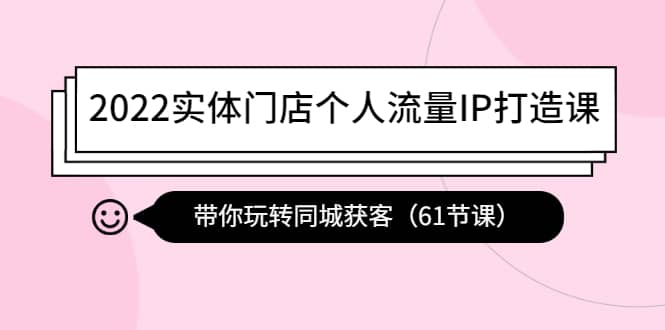 2022实体门店个人流量IP打造课：带你玩转同城获客（61节课）即刻搞钱-网创项目资源站-副业项目-创业项目-搞钱项目即刻搞钱