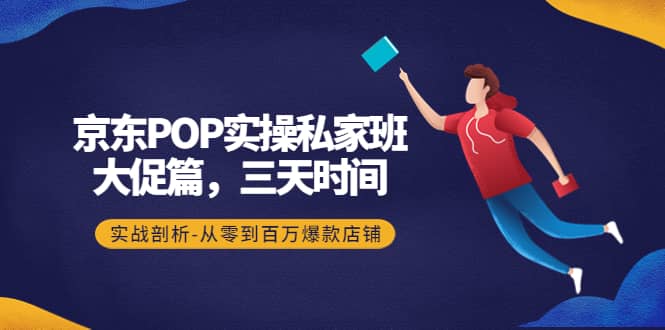 京东POP实操私家班：大促篇，3天时间，实战剖析-从零到百万爆款店铺即刻搞钱-网创项目资源站-副业项目-创业项目-搞钱项目即刻搞钱