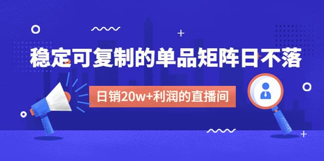 某电商线下课程，稳定可复制的单品矩阵日不落，做一个日销20w+利润的直播间即刻搞钱-网创项目资源站-副业项目-创业项目-搞钱项目即刻搞钱