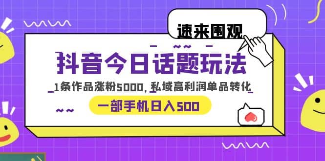 抖音今日话题玩法，1条作品涨粉5000，私域高利润单品转化 一部手机日入500即刻搞钱-网创项目资源站-副业项目-创业项目-搞钱项目即刻搞钱