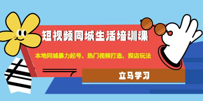 短视频同城生活培训课：本地同城暴力起号、热门视频打造、探店玩法即刻搞钱-网创项目资源站-副业项目-创业项目-搞钱项目即刻搞钱