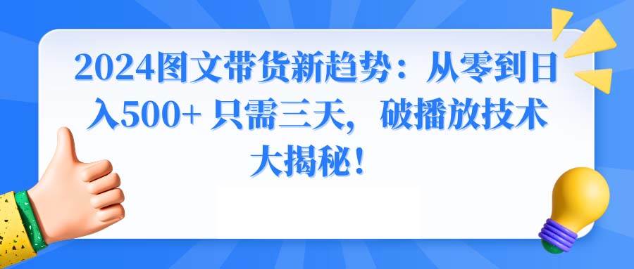 2024图文带货新趋势：从零到日入500+ 只需三天，破播放技术大揭秘！即刻搞钱-网创项目资源站-副业项目-创业项目-搞钱项目即刻搞钱