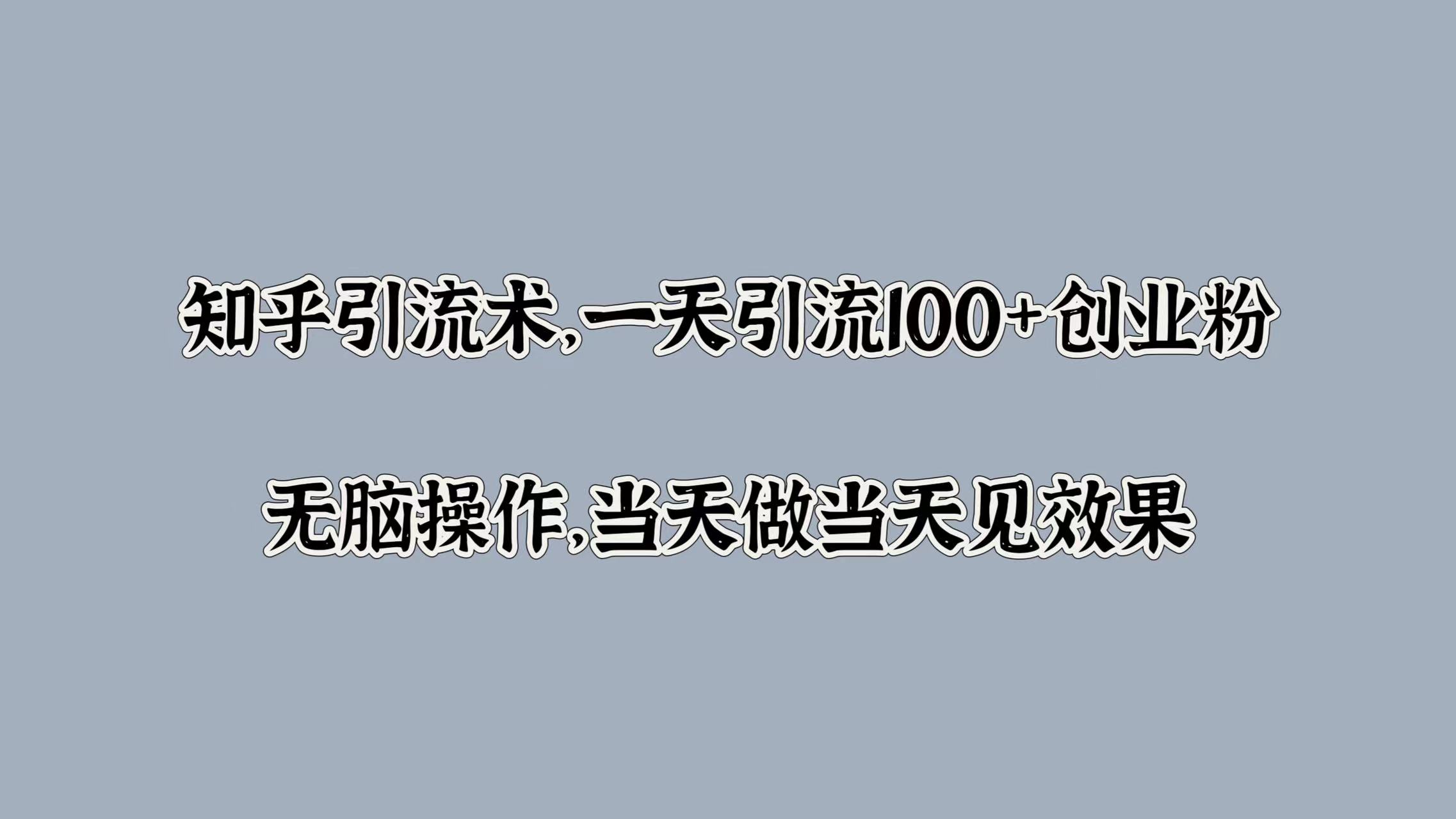 知乎引流术，一天引流100+创业粉，无脑操作，当天做当天见效果即刻搞钱-网创项目资源站-副业项目-创业项目-搞钱项目即刻搞钱