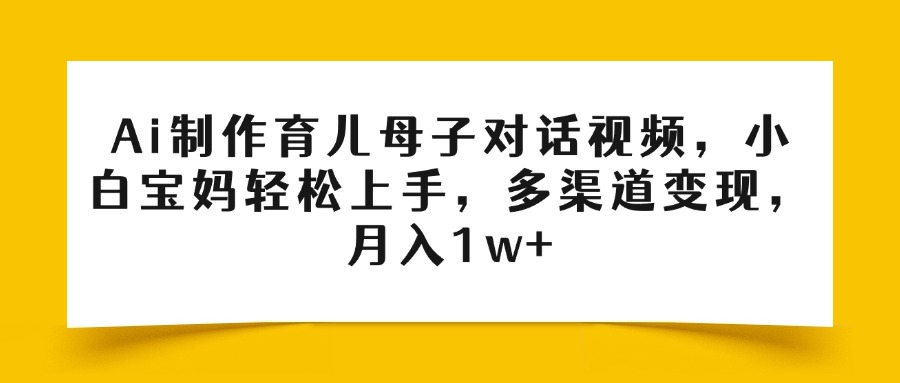 Ai制作育儿母子对话视频，小白宝妈轻松上手，多渠道变现，月入1w+即刻搞钱-网创项目资源站-副业项目-创业项目-搞钱项目即刻搞钱