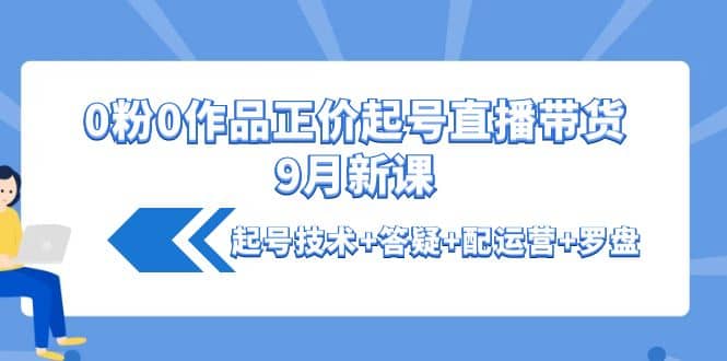 0粉0作品正价起号直播带货9月新课：起号技术+答疑+配运营+罗盘即刻搞钱-网创项目资源站-副业项目-创业项目-搞钱项目即刻搞钱