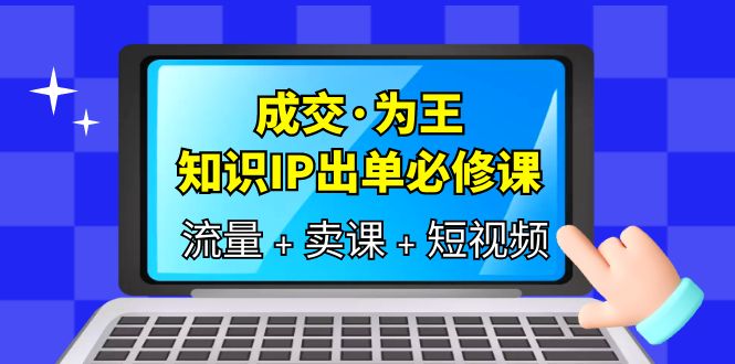 成交·为王，知识·IP出单必修课（流量+卖课+短视频）即刻搞钱-网创项目资源站-副业项目-创业项目-搞钱项目即刻搞钱