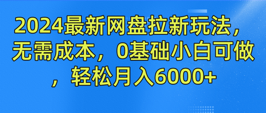 2024最新网盘拉新玩法，无需成本，0基础小白可做，轻松月入6000+即刻搞钱-网创项目资源站-副业项目-创业项目-搞钱项目即刻搞钱