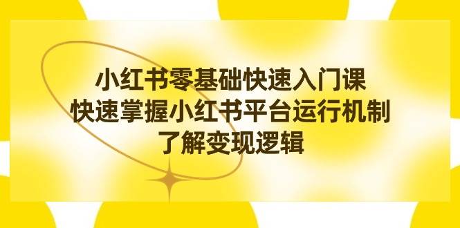 小红书0基础快速入门课，快速掌握小红书平台运行机制，了解变现逻辑即刻搞钱-网创项目资源站-副业项目-创业项目-搞钱项目即刻搞钱