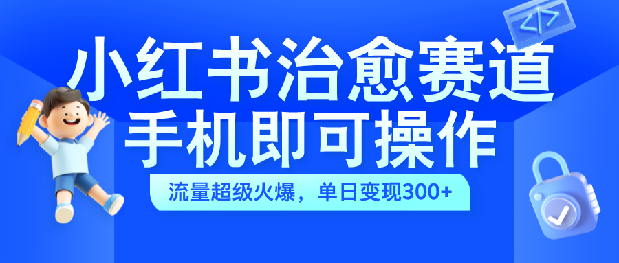 小红书治愈视频赛道，手机即可操作，蓝海项目简单无脑，单日可赚300+即刻搞钱-网创项目资源站-副业项目-创业项目-搞钱项目即刻搞钱