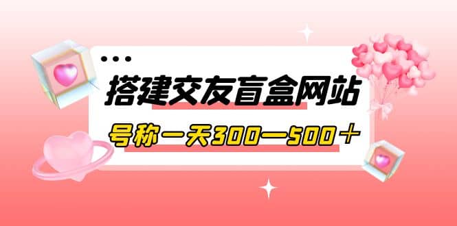 搭建交友盲盒网站，号称一天300—500＋【源码+教程】即刻搞钱-网创项目资源站-副业项目-创业项目-搞钱项目即刻搞钱