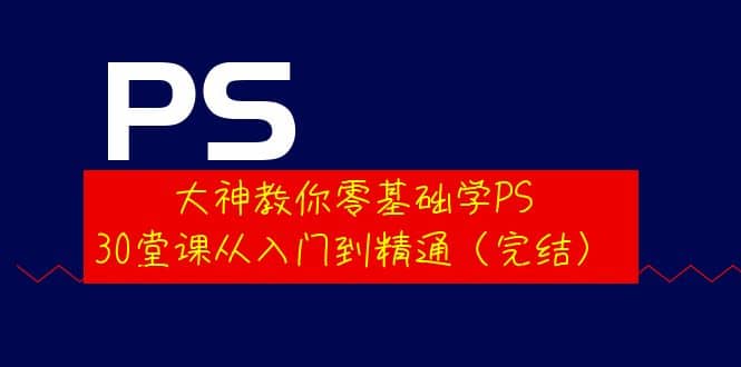 大神教你零基础学PS，30堂课从入门到精通（完结）即刻搞钱-网创项目资源站-副业项目-创业项目-搞钱项目即刻搞钱