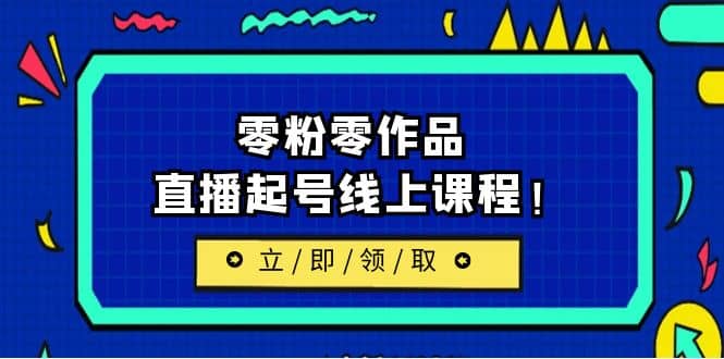 2023/7月最新线上课：更新两节，零粉零作品，直播起号线上课程即刻搞钱-网创项目资源站-副业项目-创业项目-搞钱项目即刻搞钱
