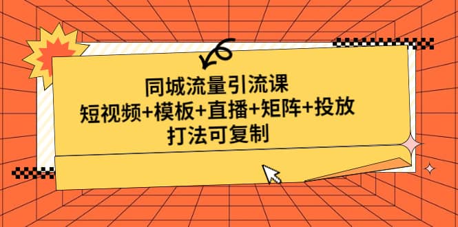 同城流量引流课：短视频+模板+直播+矩阵+投放，打法可复制(无水印)即刻搞钱-网创项目资源站-副业项目-创业项目-搞钱项目即刻搞钱