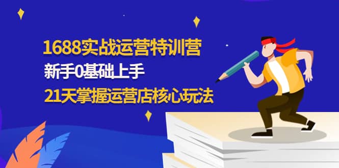 1688实战特训营：新手0基础上手，21天掌握运营店核心玩法即刻搞钱-网创项目资源站-副业项目-创业项目-搞钱项目即刻搞钱