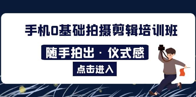 2023手机0基础拍摄剪辑培训班：随手拍出·仪式感即刻搞钱-网创项目资源站-副业项目-创业项目-搞钱项目即刻搞钱