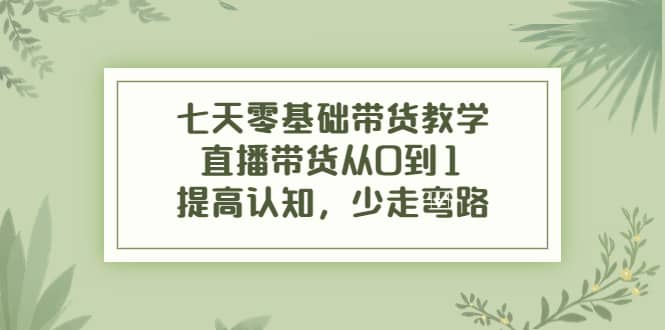 七天零基础带货教学，直播带货从0到1，提高认知，少走弯路即刻搞钱-网创项目资源站-副业项目-创业项目-搞钱项目即刻搞钱
