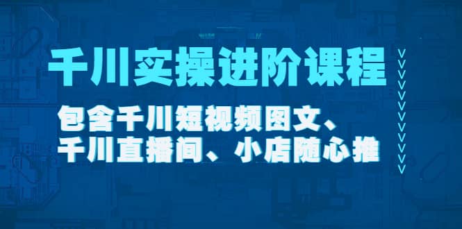 千川实操进阶课程（11月更新）包含千川短视频图文、千川直播间、小店随心推即刻搞钱-网创项目资源站-副业项目-创业项目-搞钱项目即刻搞钱