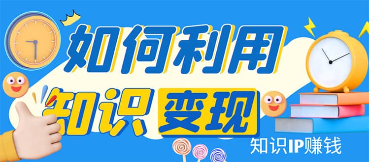 知识IP变现训练营：手把手带你如何做知识IP赚钱，助你逆袭人生即刻搞钱-网创项目资源站-副业项目-创业项目-搞钱项目即刻搞钱